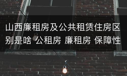 山西廉租房及公共租赁住房区别是啥 公租房 廉租房 保障性住房区别