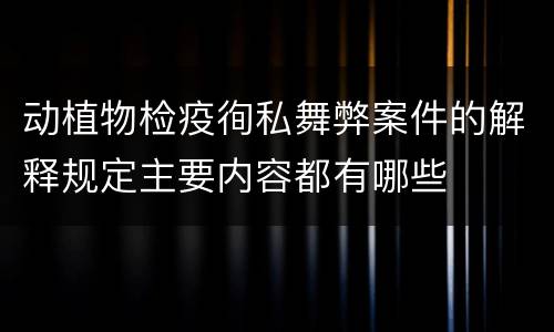动植物检疫徇私舞弊案件的解释规定主要内容都有哪些