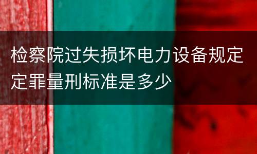 检察院过失损坏电力设备规定定罪量刑标准是多少