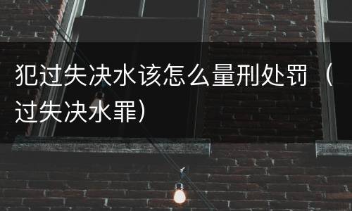 犯过失决水该怎么量刑处罚（过失决水罪）