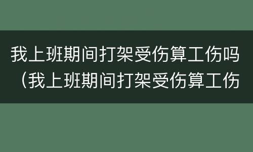 我上班期间打架受伤算工伤吗（我上班期间打架受伤算工伤吗怎么赔偿）