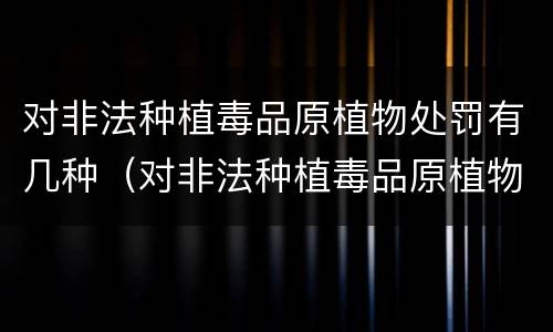 对非法种植毒品原植物处罚有几种（对非法种植毒品原植物处罚有几种方式）
