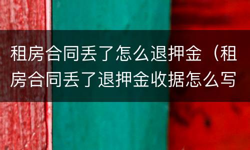 租房合同丢了怎么退押金（租房合同丢了退押金收据怎么写）