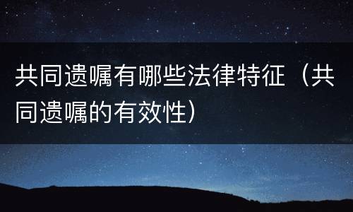共同遗嘱有哪些法律特征（共同遗嘱的有效性）