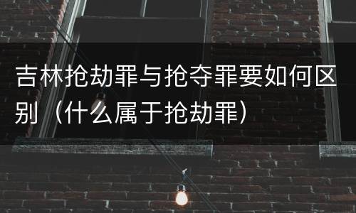 吉林抢劫罪与抢夺罪要如何区别（什么属于抢劫罪）