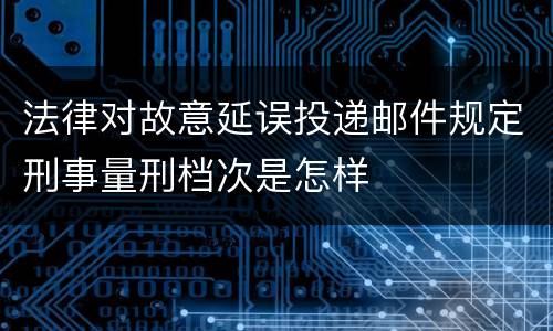 法律对故意延误投递邮件规定刑事量刑档次是怎样