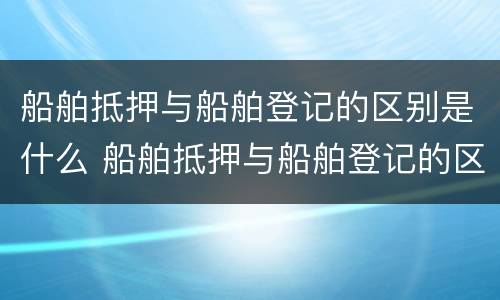 船舶抵押与船舶登记的区别是什么 船舶抵押与船舶登记的区别是什么呢