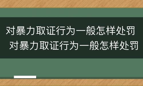 对暴力取证行为一般怎样处罚 对暴力取证行为一般怎样处罚的