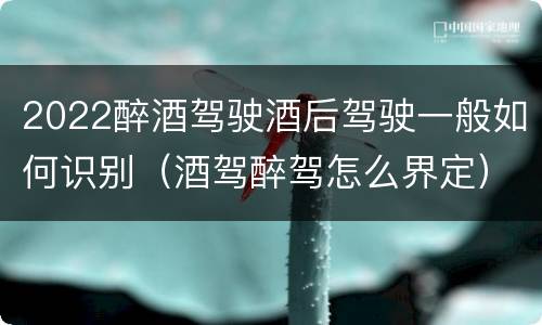 2022醉酒驾驶酒后驾驶一般如何识别（酒驾醉驾怎么界定）