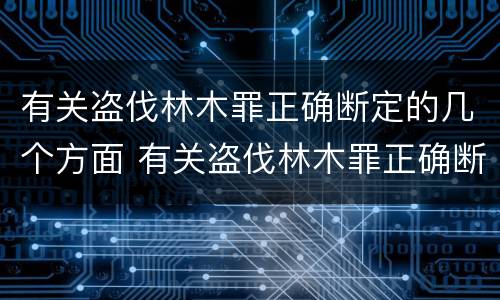 有关盗伐林木罪正确断定的几个方面 有关盗伐林木罪正确断定的几个方面是