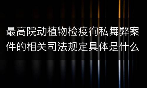 最高院动植物检疫徇私舞弊案件的相关司法规定具体是什么重要内容