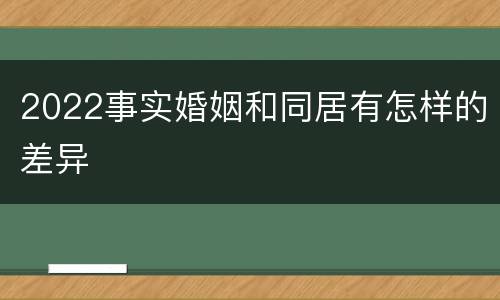 2022事实婚姻和同居有怎样的差异