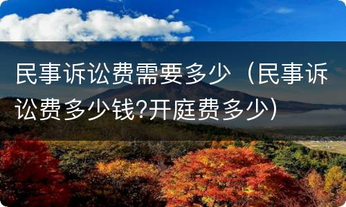 民事诉讼费需要多少（民事诉讼费多少钱?开庭费多少）
