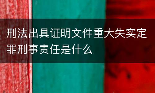 刑法出具证明文件重大失实定罪刑事责任是什么