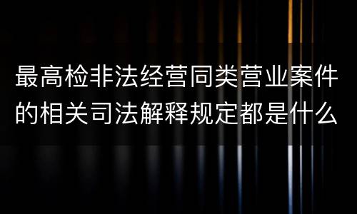 最高检非法经营同类营业案件的相关司法解释规定都是什么