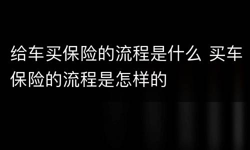 给车买保险的流程是什么 买车保险的流程是怎样的