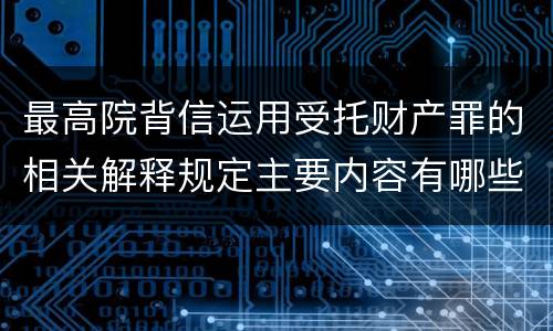 最高院背信运用受托财产罪的相关解释规定主要内容有哪些