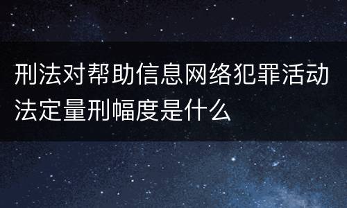 刑法对帮助信息网络犯罪活动法定量刑幅度是什么