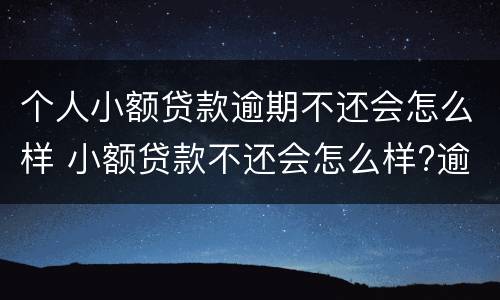 个人小额贷款逾期不还会怎么样 小额贷款不还会怎么样?逾期后果很严重