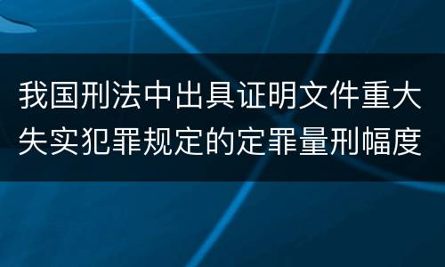 我国刑法中出具证明文件重大失实犯罪规定的定罪量刑幅度