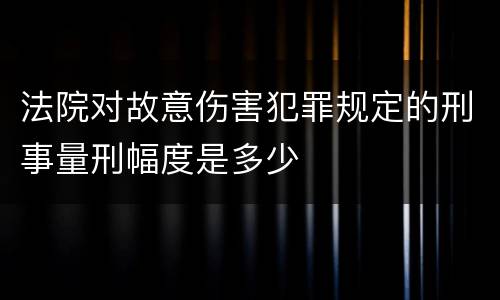 法院对故意伤害犯罪规定的刑事量刑幅度是多少