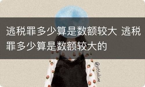 逃税罪多少算是数额较大 逃税罪多少算是数额较大的