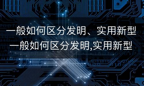 一般如何区分发明、实用新型 一般如何区分发明,实用新型机器人