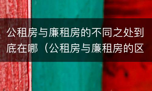 公租房与廉租房的不同之处到底在哪（公租房与廉租房的区别在哪里）