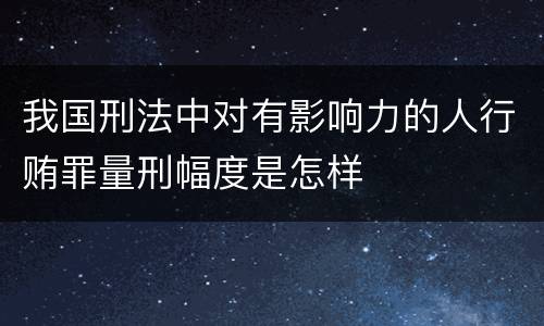 我国刑法中对有影响力的人行贿罪量刑幅度是怎样