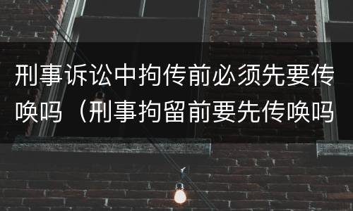 刑事诉讼中拘传前必须先要传唤吗（刑事拘留前要先传唤吗）