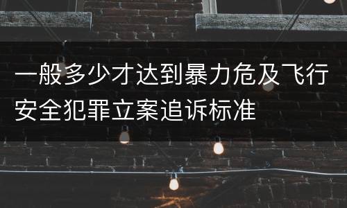 一般多少才达到暴力危及飞行安全犯罪立案追诉标准