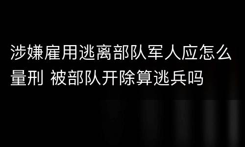 涉嫌雇用逃离部队军人应怎么量刑 被部队开除算逃兵吗