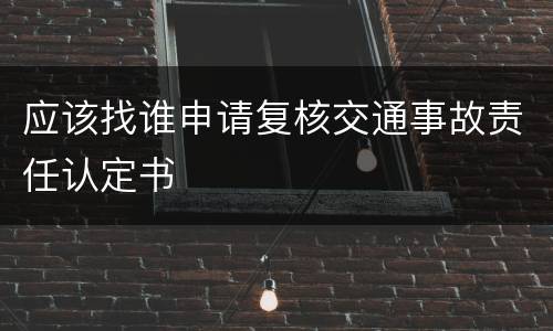 应该找谁申请复核交通事故责任认定书