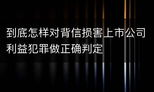到底怎样对背信损害上市公司利益犯罪做正确判定