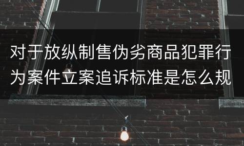 对于放纵制售伪劣商品犯罪行为案件立案追诉标准是怎么规定