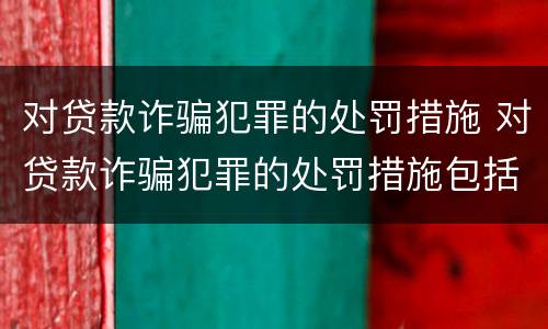 对贷款诈骗犯罪的处罚措施 对贷款诈骗犯罪的处罚措施包括