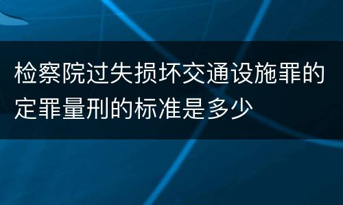 检察院过失损坏交通设施罪的定罪量刑的标准是多少
