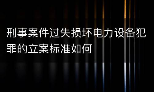 刑事案件过失损坏电力设备犯罪的立案标准如何