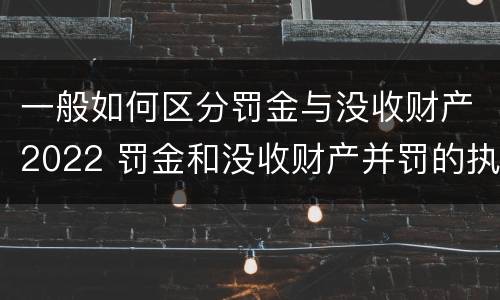 一般如何区分罚金与没收财产2022 罚金和没收财产并罚的执行顺序