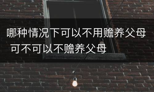 哪种情况下可以不用赡养父母 可不可以不赡养父母