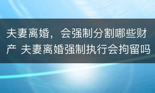 夫妻离婚，会强制分割哪些财产 夫妻离婚强制执行会拘留吗
