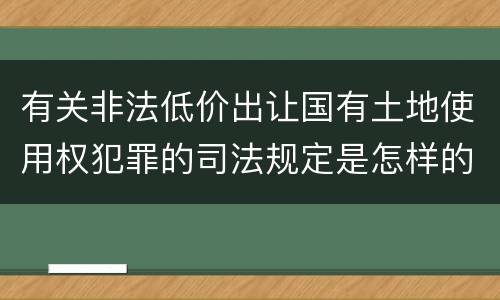有关非法低价出让国有土地使用权犯罪的司法规定是怎样的