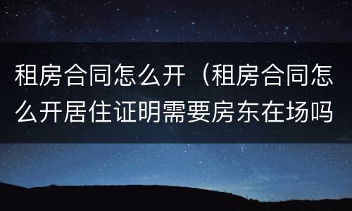 租房合同怎么开（租房合同怎么开居住证明需要房东在场吗）