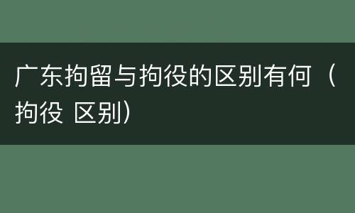 广东拘留与拘役的区别有何（拘役 区别）