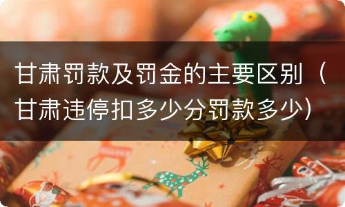 甘肃罚款及罚金的主要区别（甘肃违停扣多少分罚款多少）