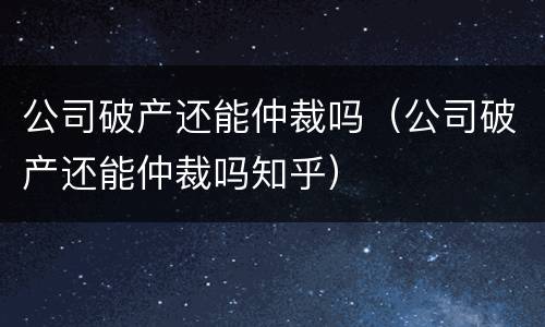 公司破产还能仲裁吗（公司破产还能仲裁吗知乎）