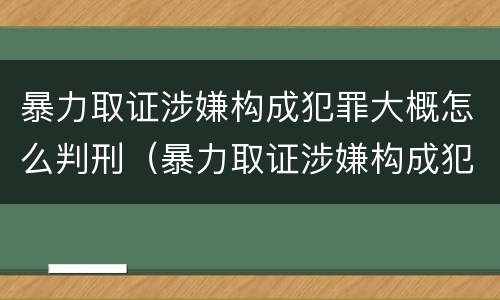 暴力取证涉嫌构成犯罪大概怎么判刑（暴力取证涉嫌构成犯罪大概怎么判刑多久）