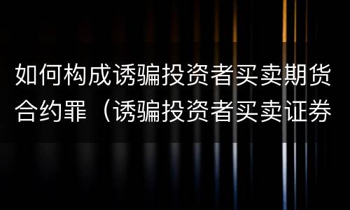 如何构成诱骗投资者买卖期货合约罪（诱骗投资者买卖证券、期货合约罪）