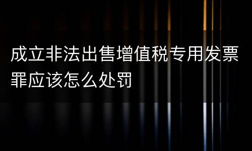 成立非法出售增值税专用发票罪应该怎么处罚