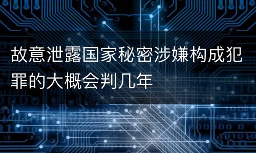 故意泄露国家秘密涉嫌构成犯罪的大概会判几年